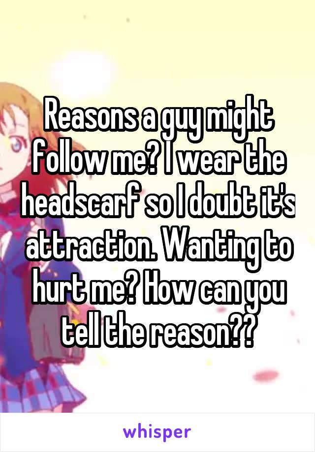 Reasons a guy might follow me? I wear the headscarf so I doubt it's attraction. Wanting to hurt me? How can you tell the reason??