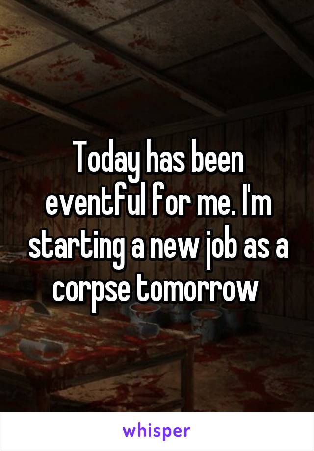 Today has been eventful for me. I'm starting a new job as a corpse tomorrow 