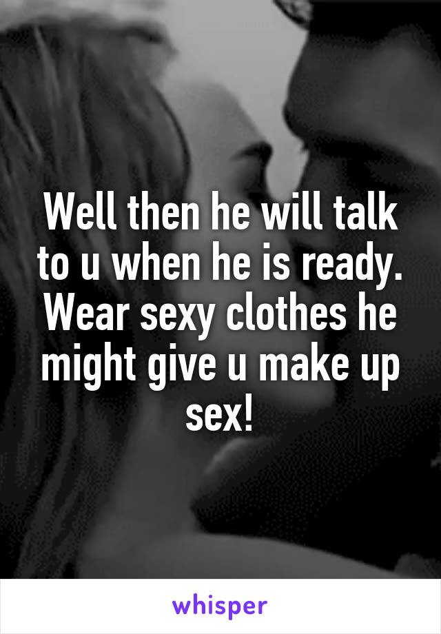 Well then he will talk to u when he is ready. Wear sexy clothes he might give u make up sex!