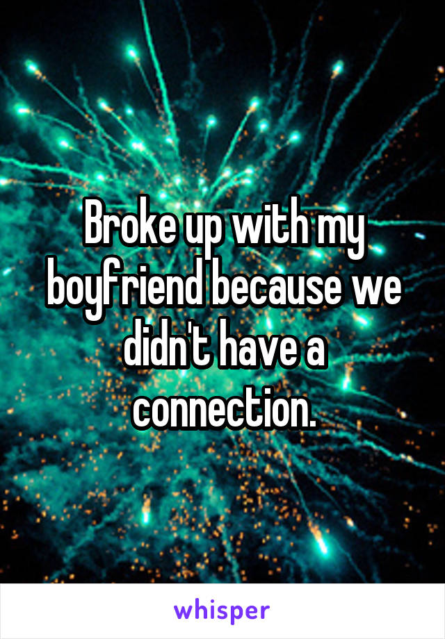 Broke up with my boyfriend because we didn't have a connection.