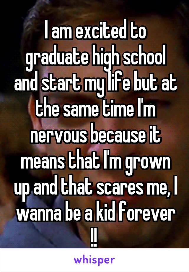 I am excited to graduate high school and start my life but at the same time I'm nervous because it means that I'm grown up and that scares me, I wanna be a kid forever !! 