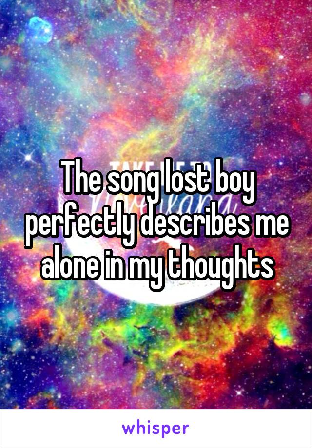 The song lost boy perfectly describes me alone in my thoughts