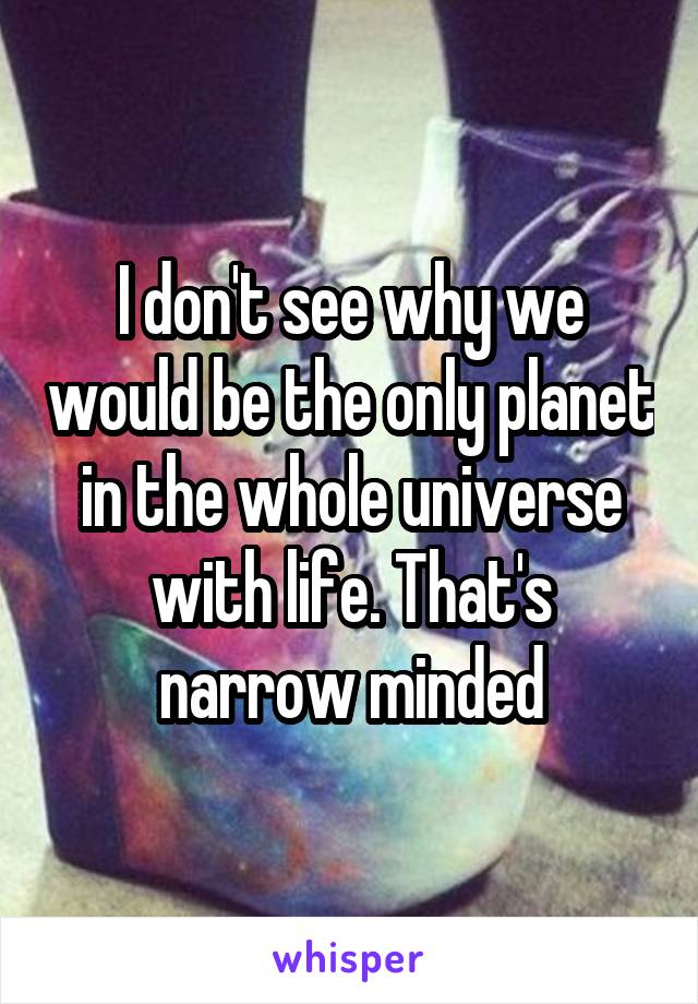 I don't see why we would be the only planet in the whole universe with life. That's narrow minded