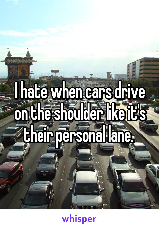 I hate when cars drive on the shoulder like it's their personal lane. 