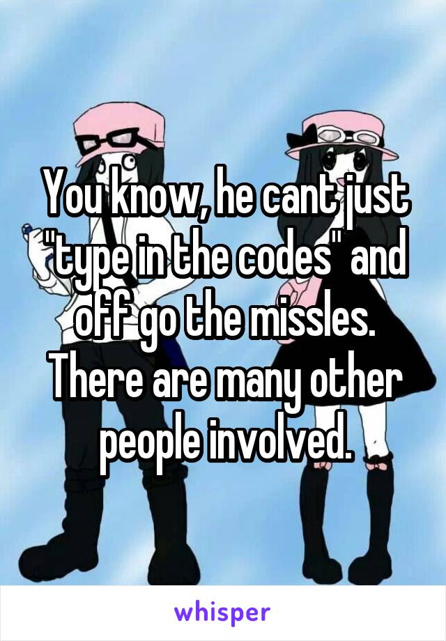 You know, he cant just "type in the codes" and off go the missles. There are many other people involved.