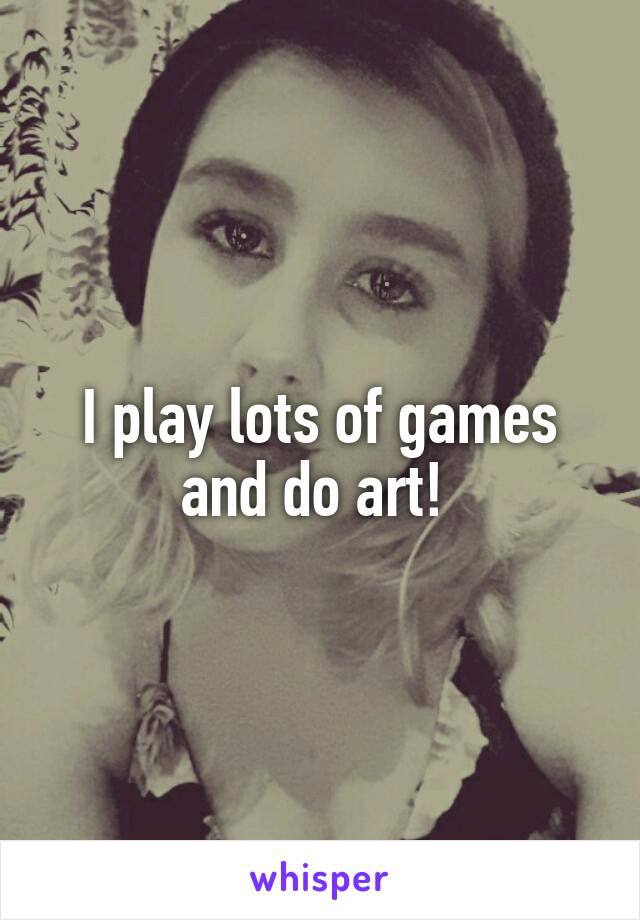 I play lots of games and do art! 