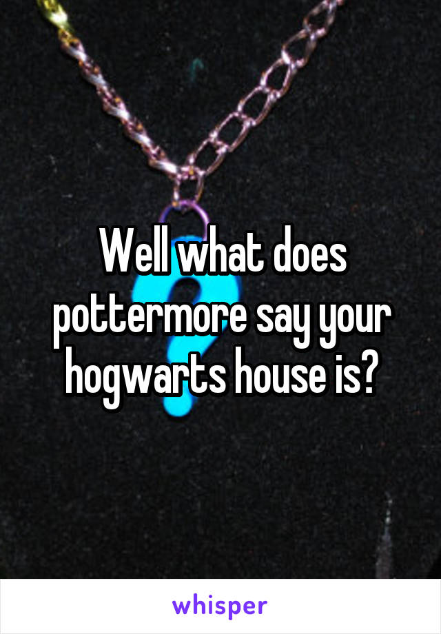 Well what does pottermore say your hogwarts house is?