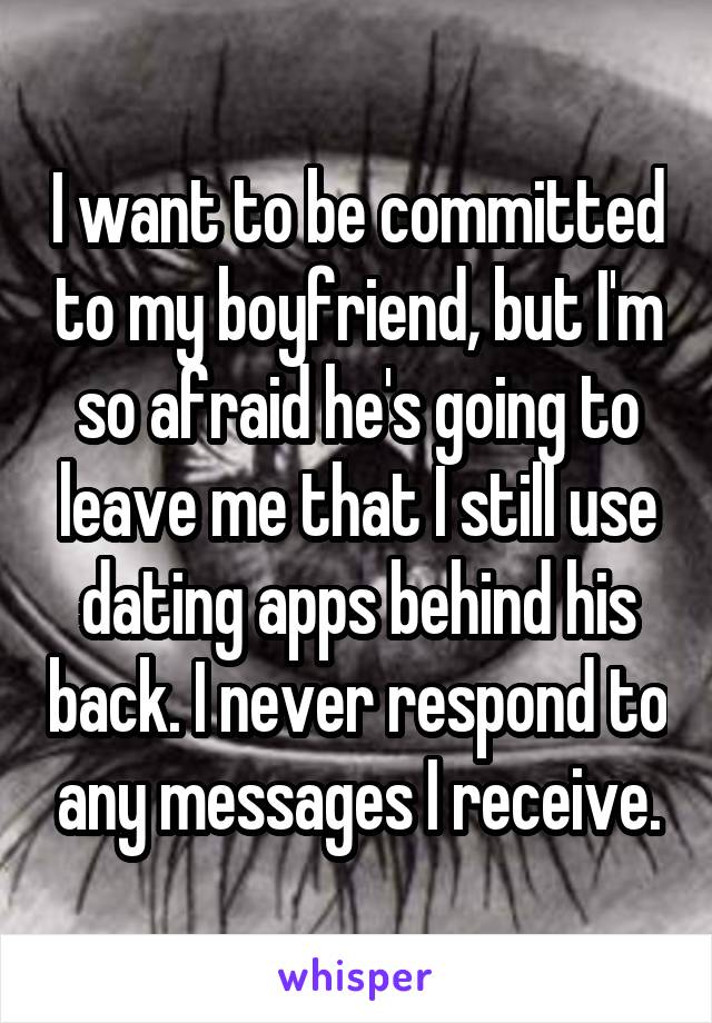 I want to be committed to my boyfriend, but I'm so afraid he's going to leave me that I still use dating apps behind his back. I never respond to any messages I receive.