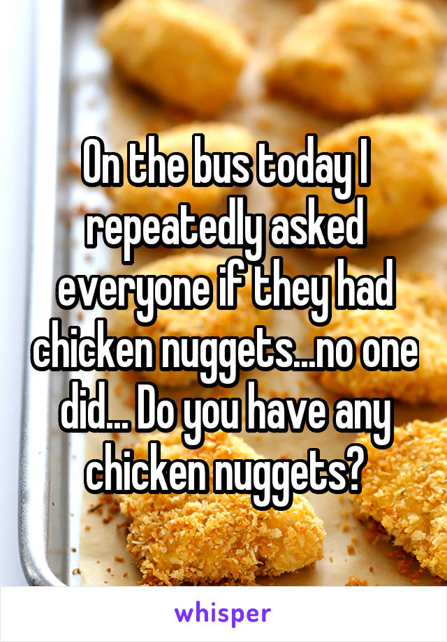 On the bus today I repeatedly asked everyone if they had chicken nuggets...no one did... Do you have any chicken nuggets?