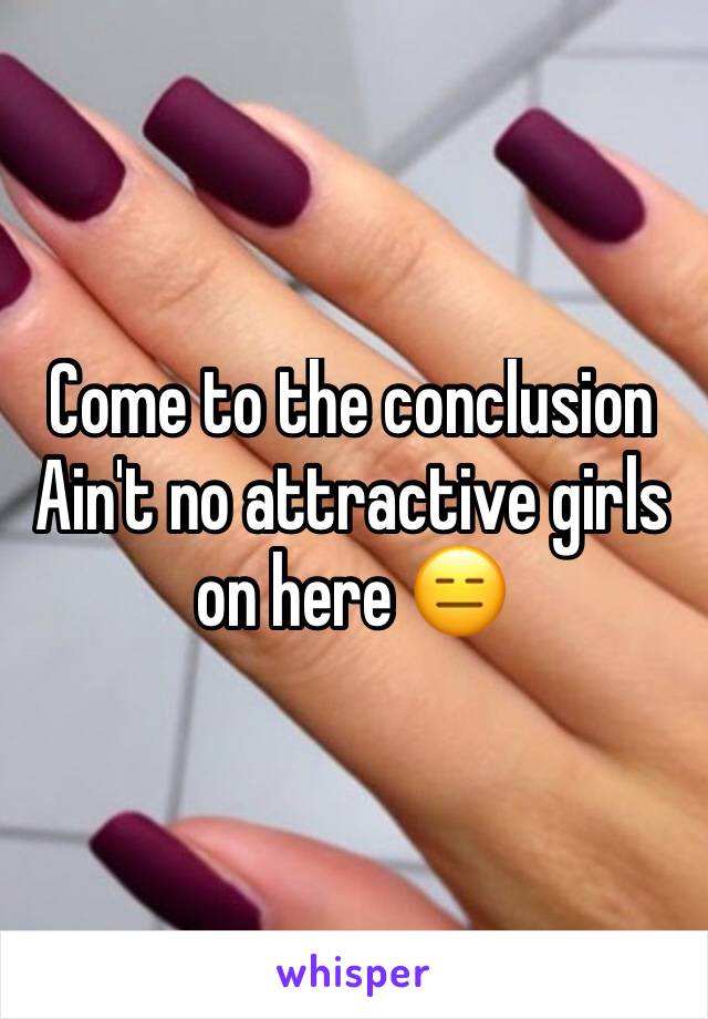 Come to the conclusion Ain't no attractive girls on here 😑