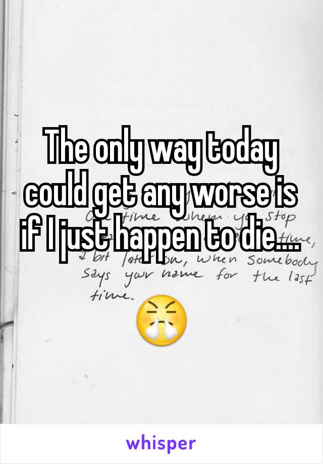 The only way today could get any worse is if I just happen to die....

😤