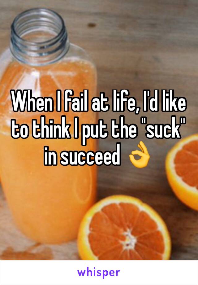 When I fail at life, I'd like to think I put the "suck" in succeed 👌