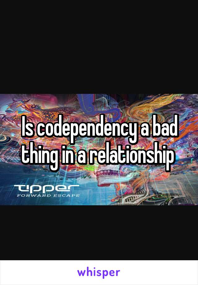 Is codependency a bad thing in a relationship 