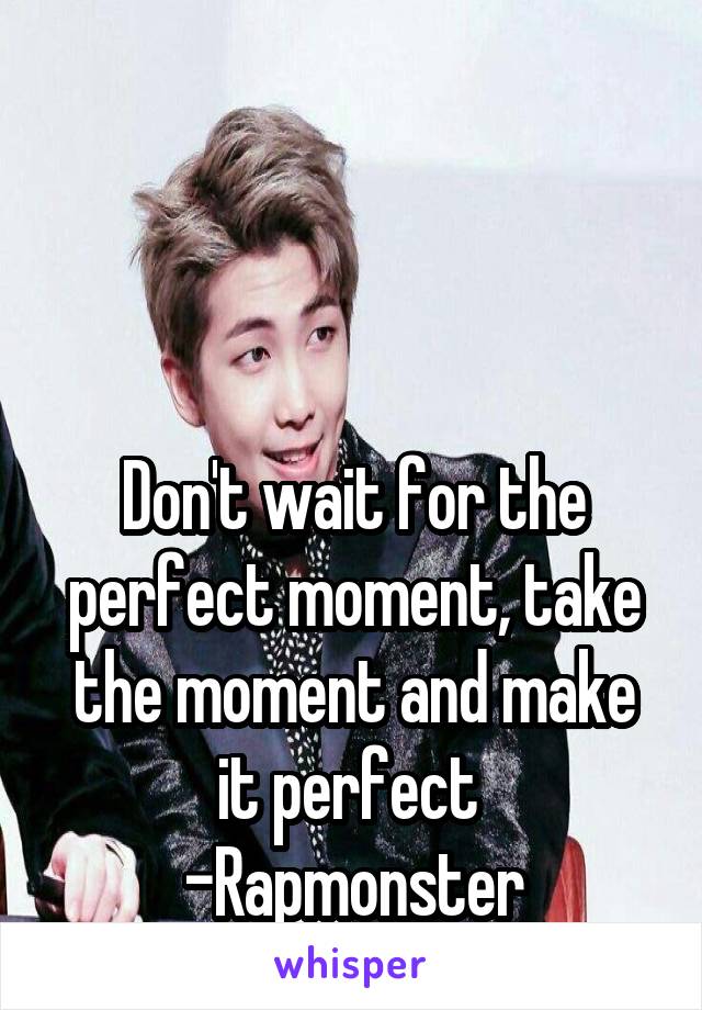 



Don't wait for the perfect moment, take the moment and make it perfect 
-Rapmonster