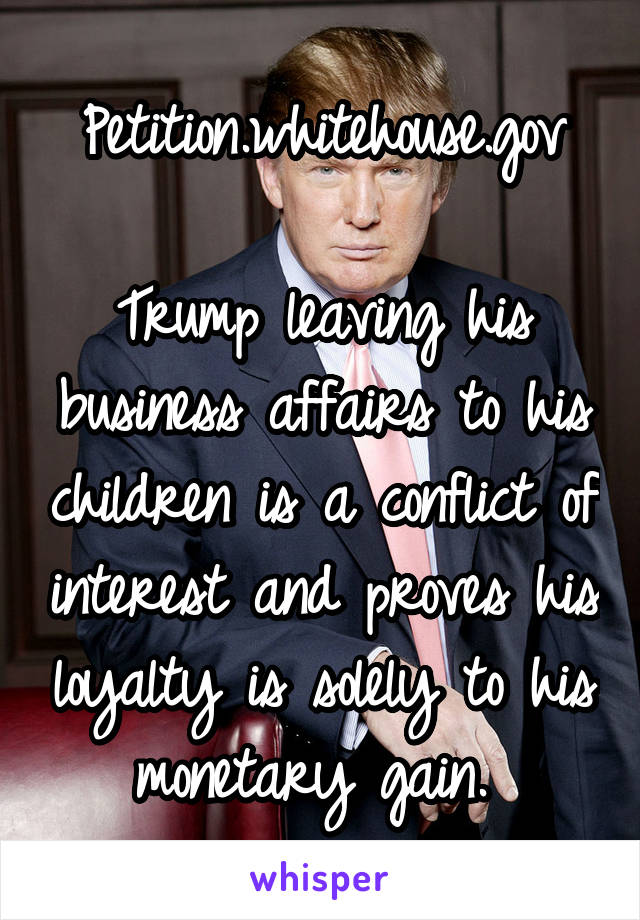 Petition.whitehouse.gov

Trump leaving his business affairs to his children is a conflict of interest and proves his loyalty is solely to his monetary gain. 