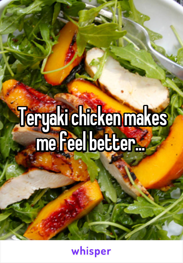 Teryaki chicken makes me feel better... 