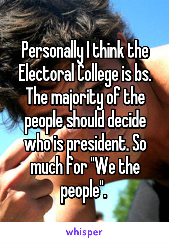 Personally I think the Electoral College is bs. The majority of the people should decide who is president. So much for "We the people". 