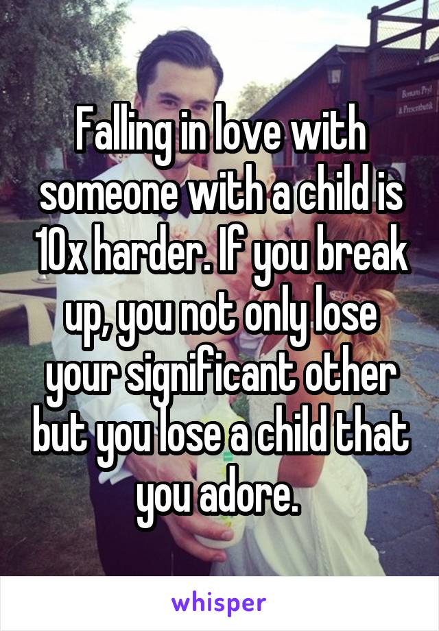 Falling in love with someone with a child is 10x harder. If you break up, you not only lose your significant other but you lose a child that you adore. 