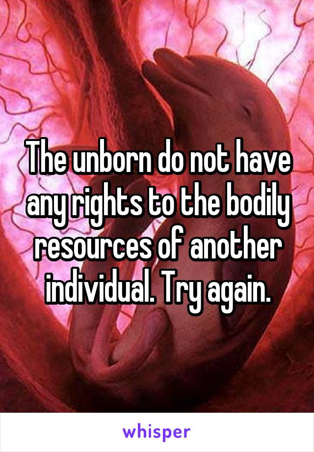 The unborn do not have any rights to the bodily resources of another individual. Try again.