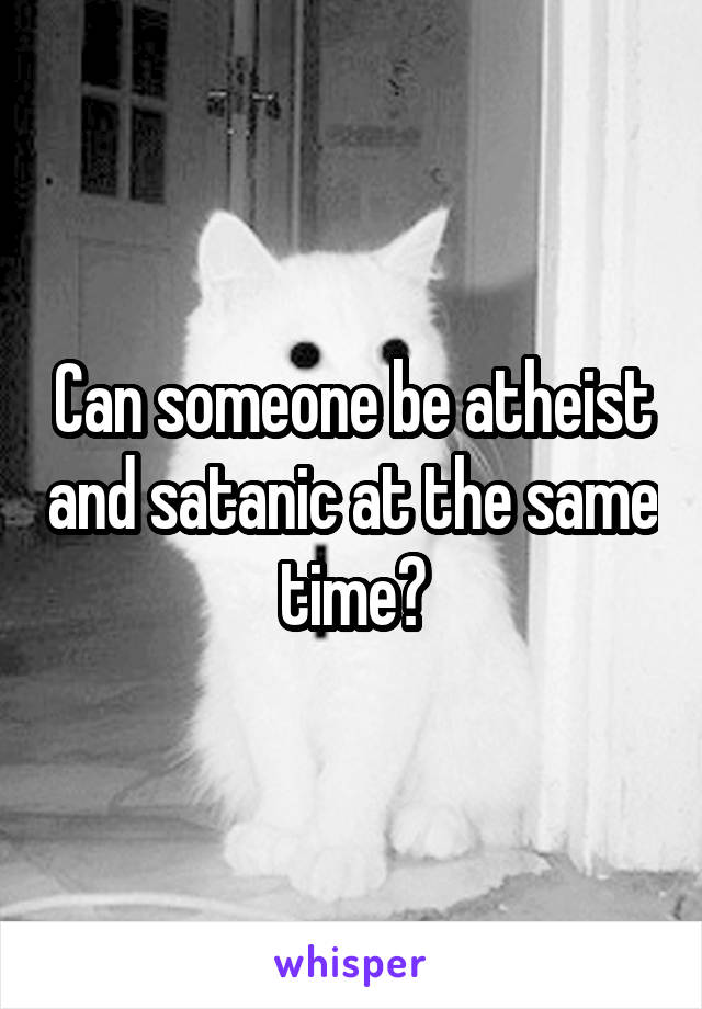 Can someone be atheist and satanic at the same time?