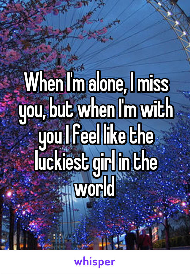 When I'm alone, I miss you, but when I'm with you I feel like the luckiest girl in the world 