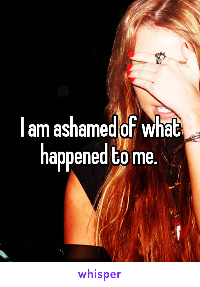 I am ashamed of what happened to me. 