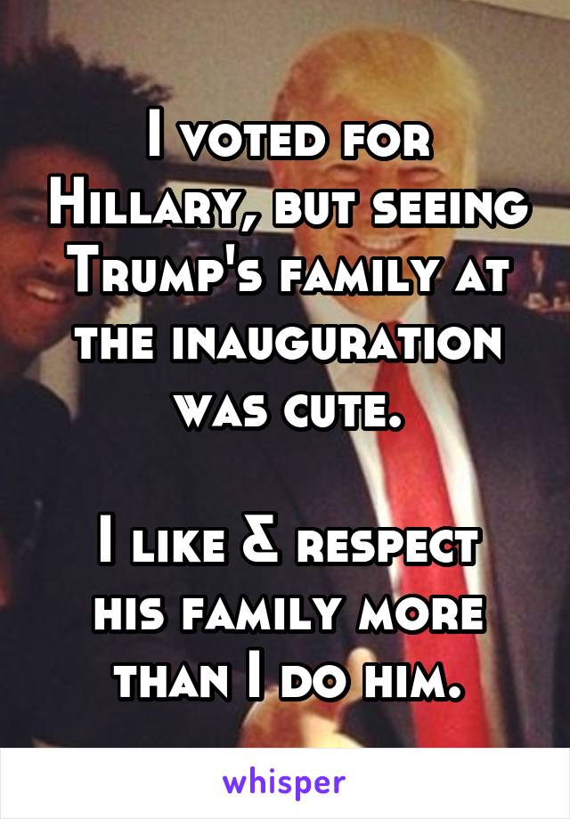 I voted for Hillary, but seeing Trump's family at the inauguration was cute.

I like & respect his family more than I do him.