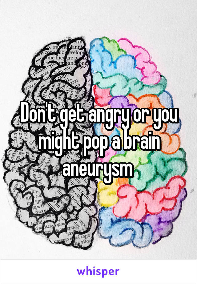 Don't get angry or you might pop a brain aneurysm 