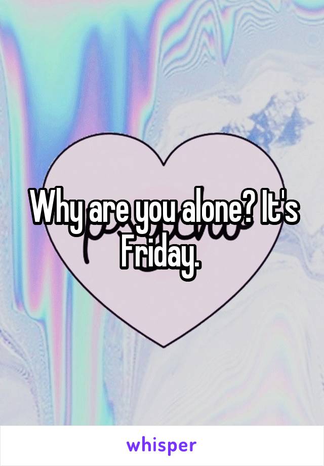 Why are you alone? It's Friday. 