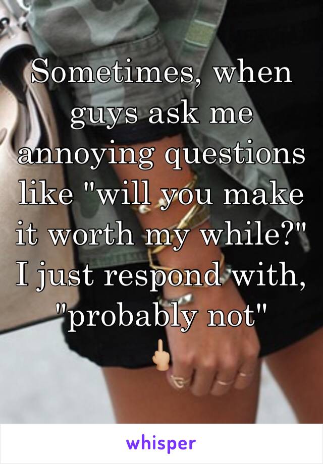 Sometimes, when guys ask me annoying questions like "will you make it worth my while?" I just respond with, "probably not"
🖕🏼