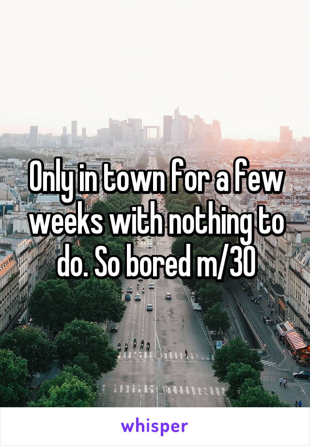 Only in town for a few weeks with nothing to do. So bored m/30