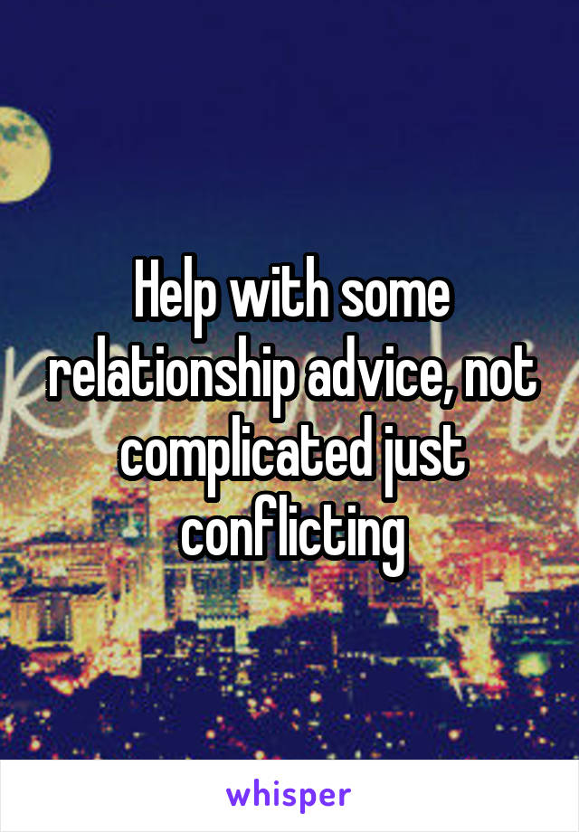 Help with some relationship advice, not complicated just conflicting