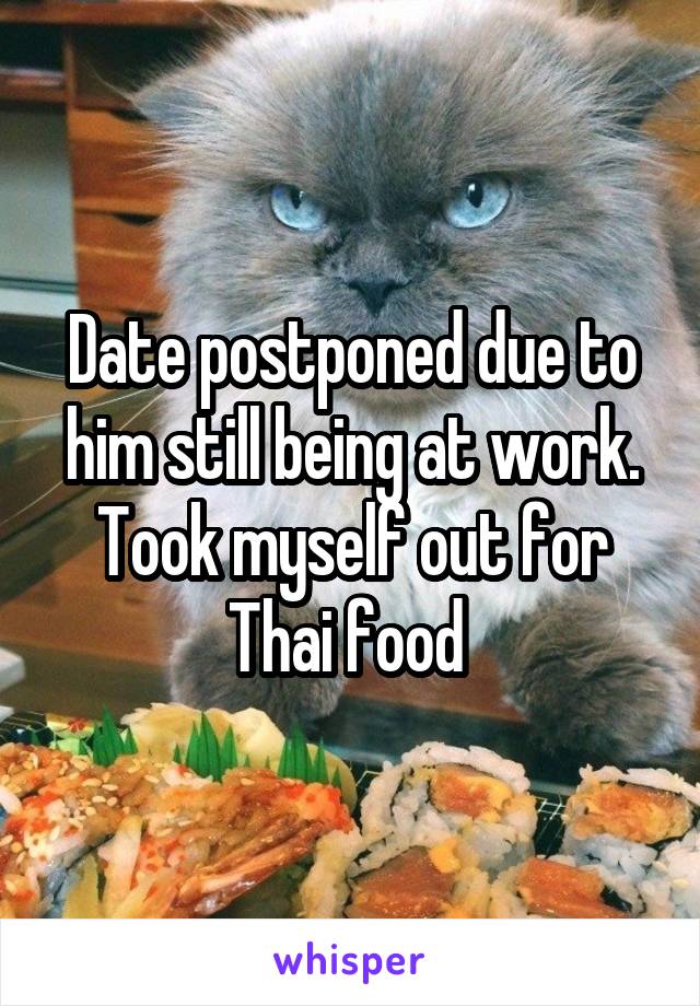 Date postponed due to him still being at work. Took myself out for Thai food 