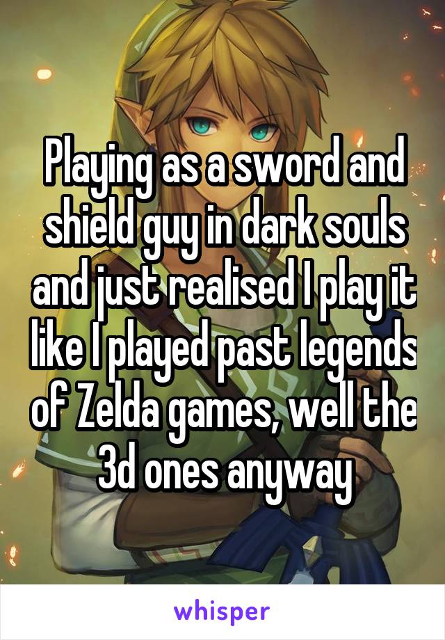 Playing as a sword and shield guy in dark souls and just realised I play it like I played past legends of Zelda games, well the 3d ones anyway