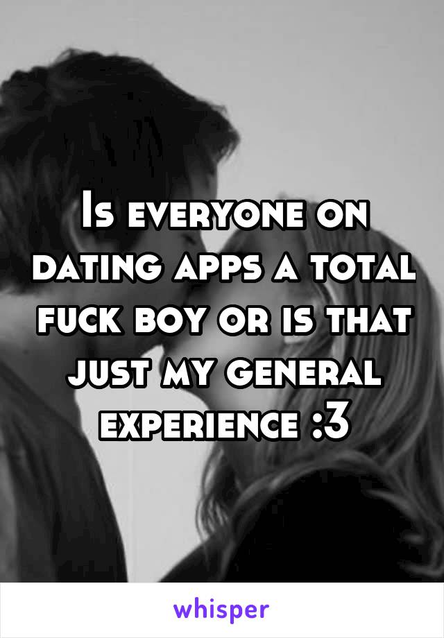 Is everyone on dating apps a total fuck boy or is that just my general experience :3