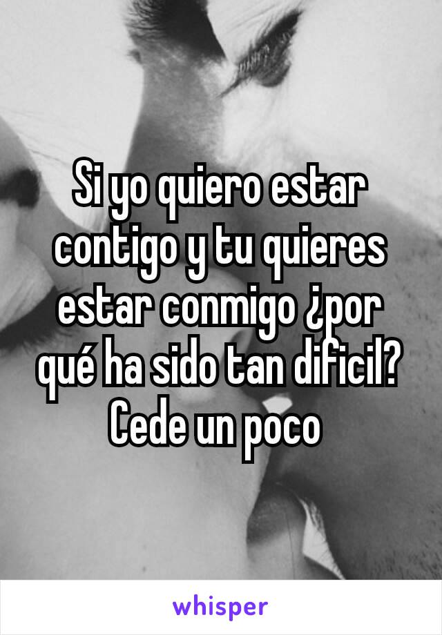 Si yo quiero estar contigo y tu quieres estar conmigo ¿por qué ha sido tan dificil?
Cede un poco 
