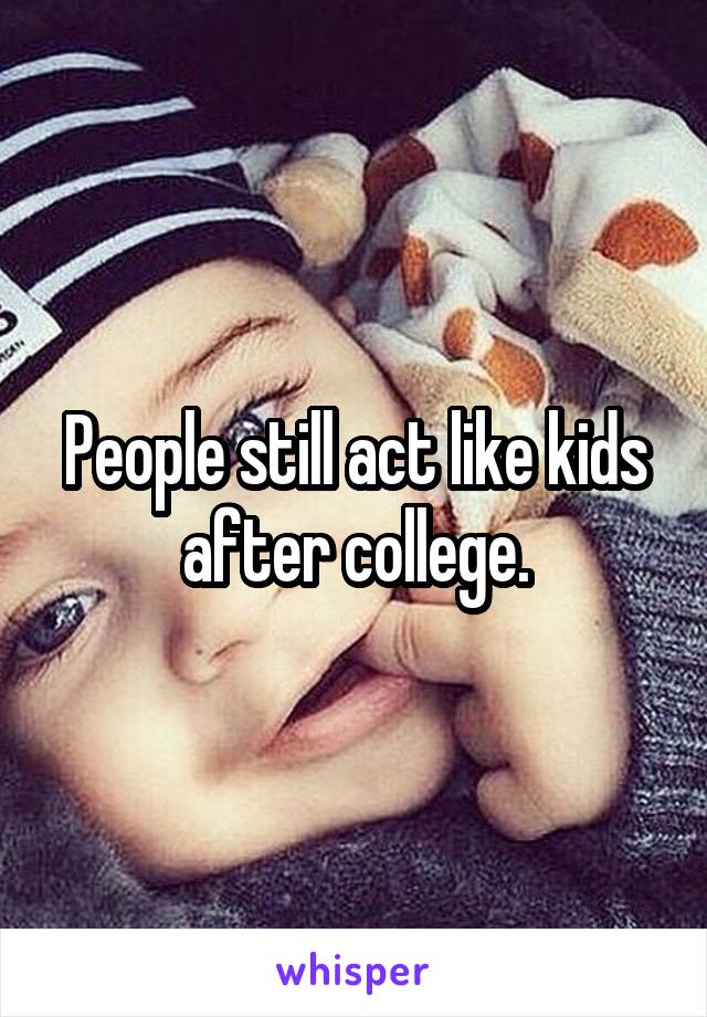 People still act like kids after college.