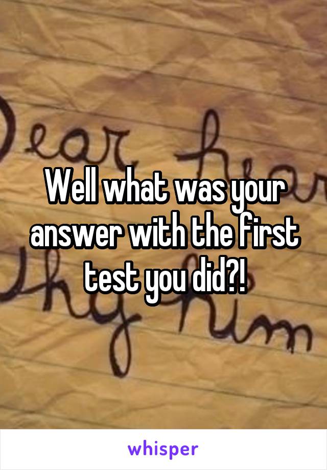 Well what was your answer with the first test you did?!