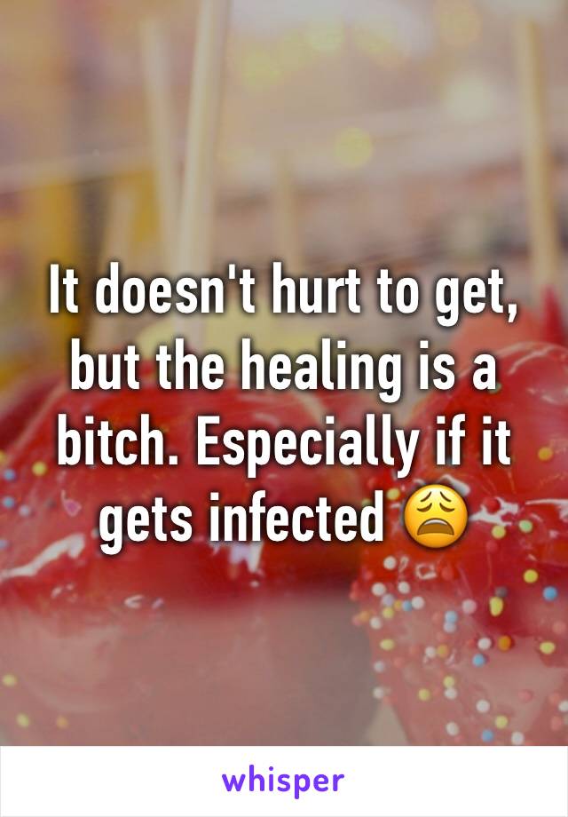 It doesn't hurt to get, but the healing is a bitch. Especially if it gets infected 😩