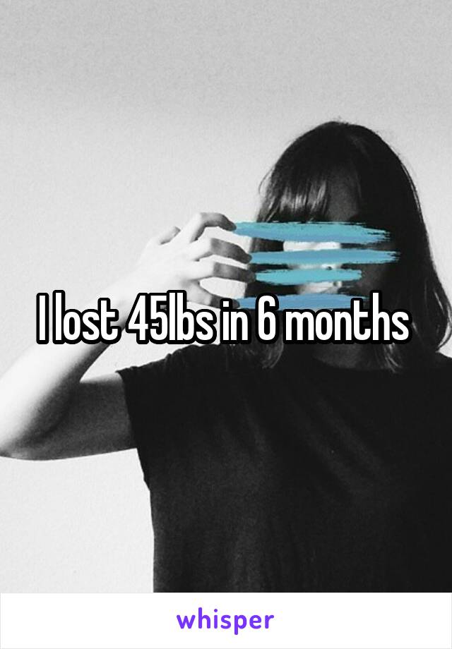 I lost 45lbs in 6 months 