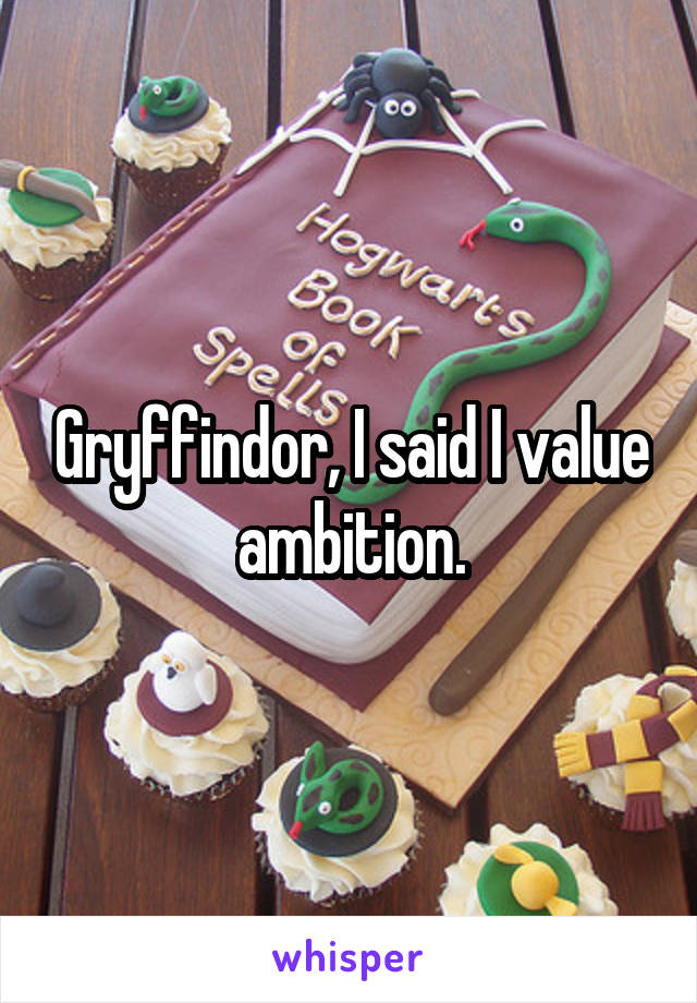 Gryffindor, I said I value ambition.