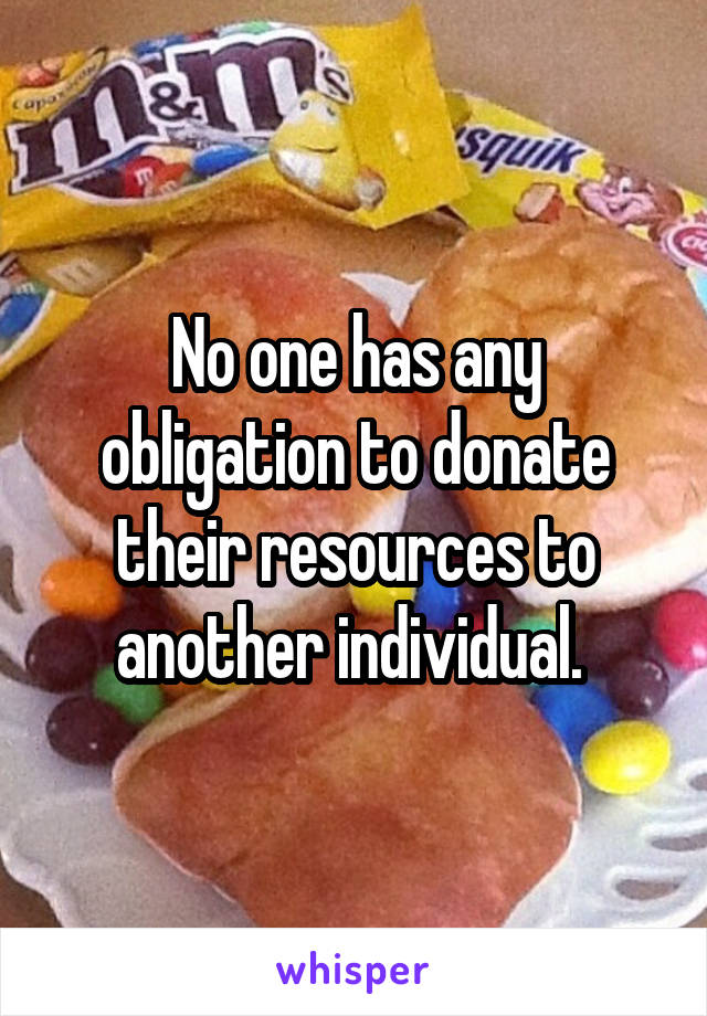 No one has any obligation to donate their resources to another individual. 