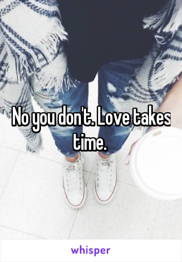 No you don't. Love takes time. 