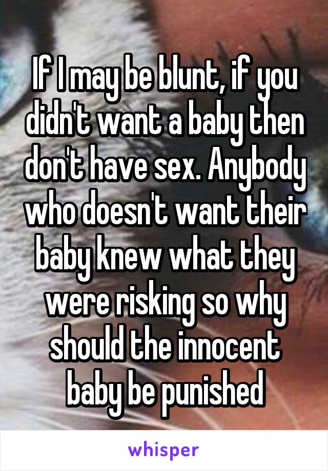 If I may be blunt, if you didn't want a baby then don't have sex. Anybody who doesn't want their baby knew what they were risking so why should the innocent baby be punished