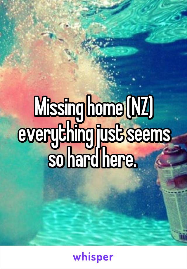 Missing home (NZ) everything just seems so hard here. 