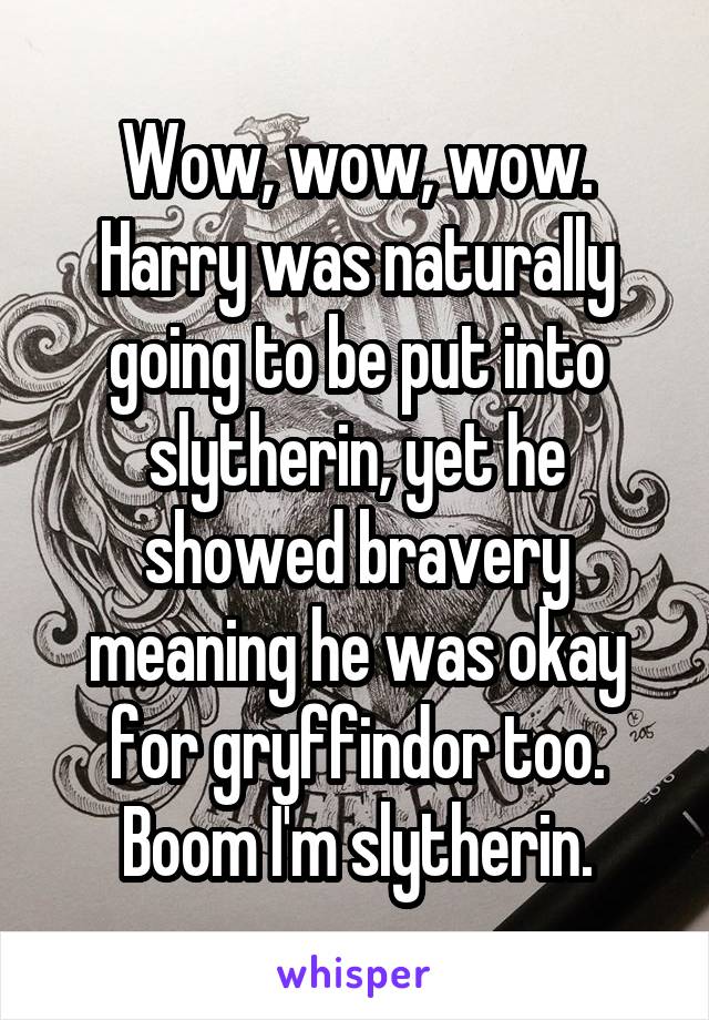 Wow, wow, wow. Harry was naturally going to be put into slytherin, yet he showed bravery meaning he was okay for gryffindor too. Boom I'm slytherin.