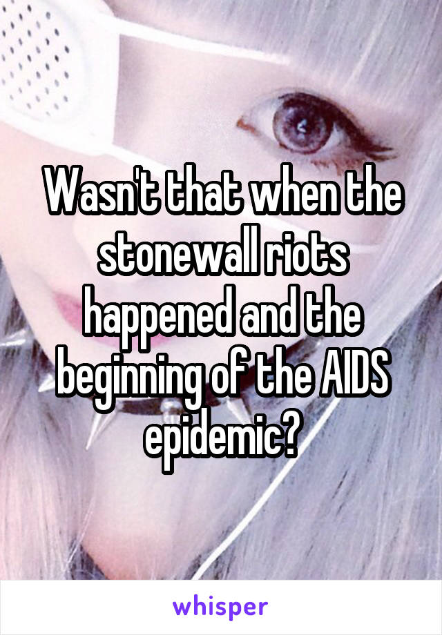 Wasn't that when the stonewall riots happened and the beginning of the AIDS epidemic?