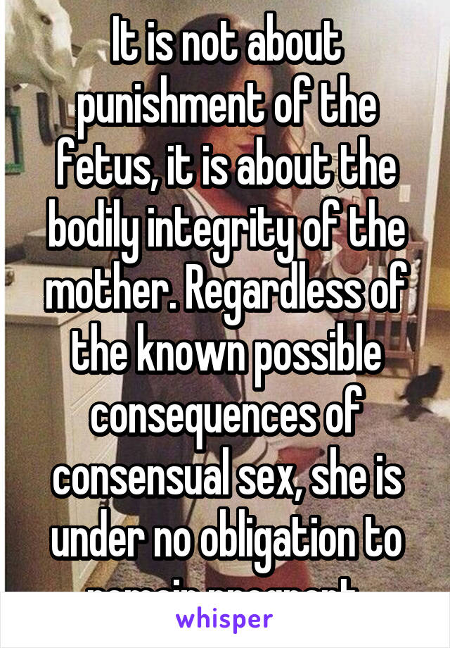 It is not about punishment of the fetus, it is about the bodily integrity of the mother. Regardless of the known possible consequences of consensual sex, she is under no obligation to remain pregnant.