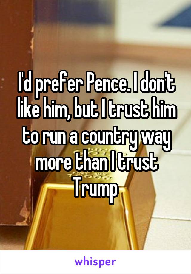 I'd prefer Pence. I don't like him, but I trust him to run a country way more than I trust Trump 