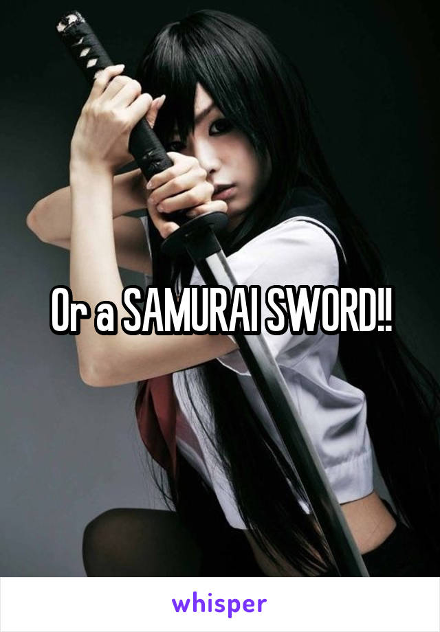 Or a SAMURAI SWORD!!